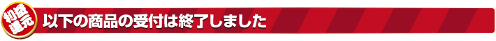 以下の商品の受付は終了しました