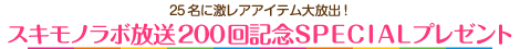 25名に激レアアイテム大放出！スキモノラボ放送200回記念SPECIALプレゼント