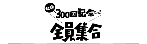 放送300回記念だヨ！全員集合